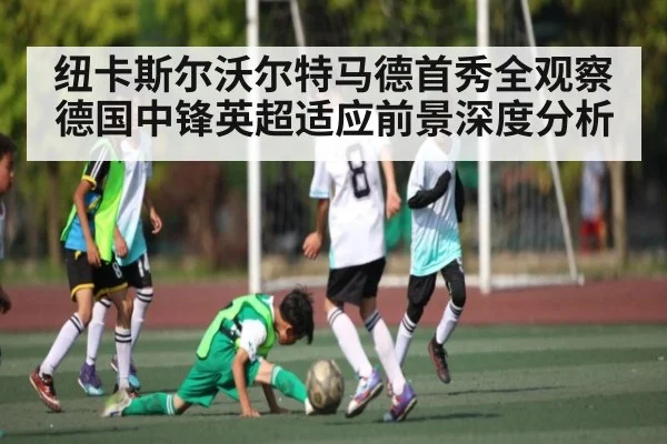 纽卡斯尔沃尔特马德首秀全观察 德国中锋英超适应前景深度分析(kaiyun)