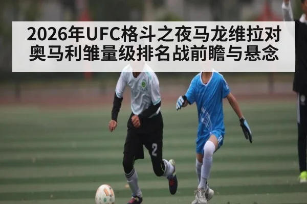 2026年UFC格斗之夜马龙维拉对奥马利雏量级排名战前瞻与悬念