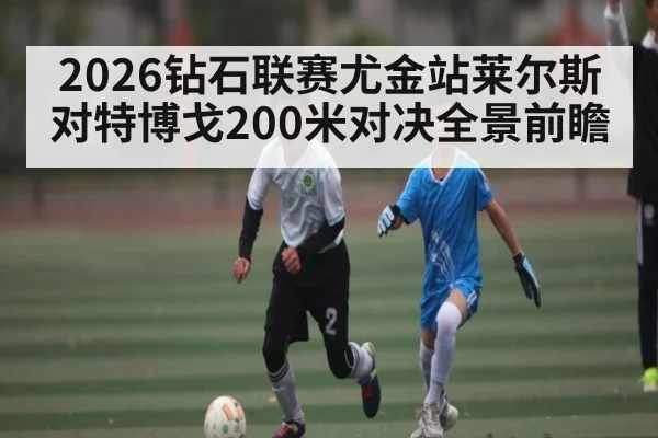 2026钻石联赛尤金站莱尔斯对特博戈200米对决全景前瞻（kaiyun）