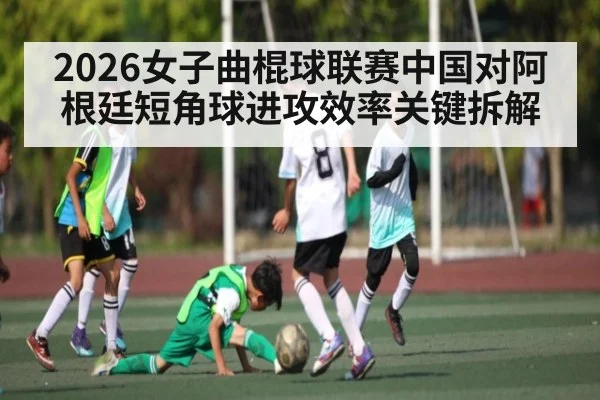 2026女子曲棍球联赛中国对阿根廷短角球进攻效率关键拆解 | kaiyun