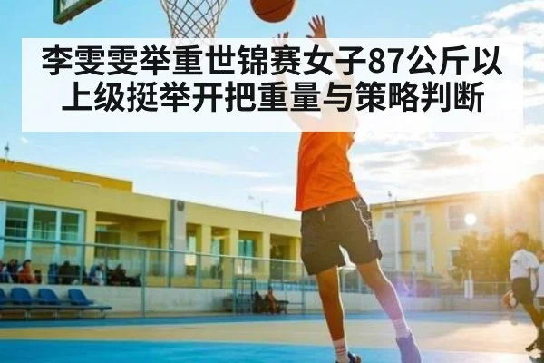 李雯雯举重世锦赛女子87公斤以上级挺举开把重量与策略判断 - kaiyun